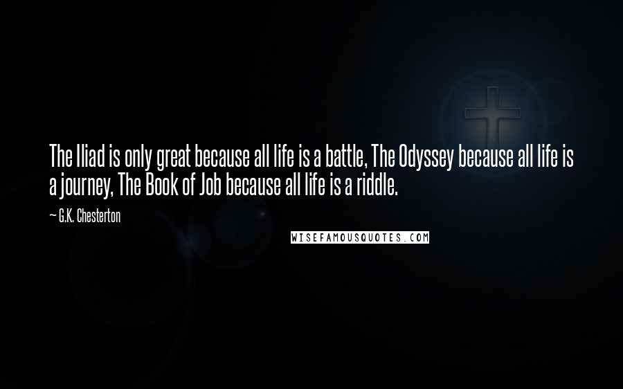 G.K. Chesterton Quotes: The Iliad is only great because all life is a battle, The Odyssey because all life is a journey, The Book of Job because all life is a riddle.