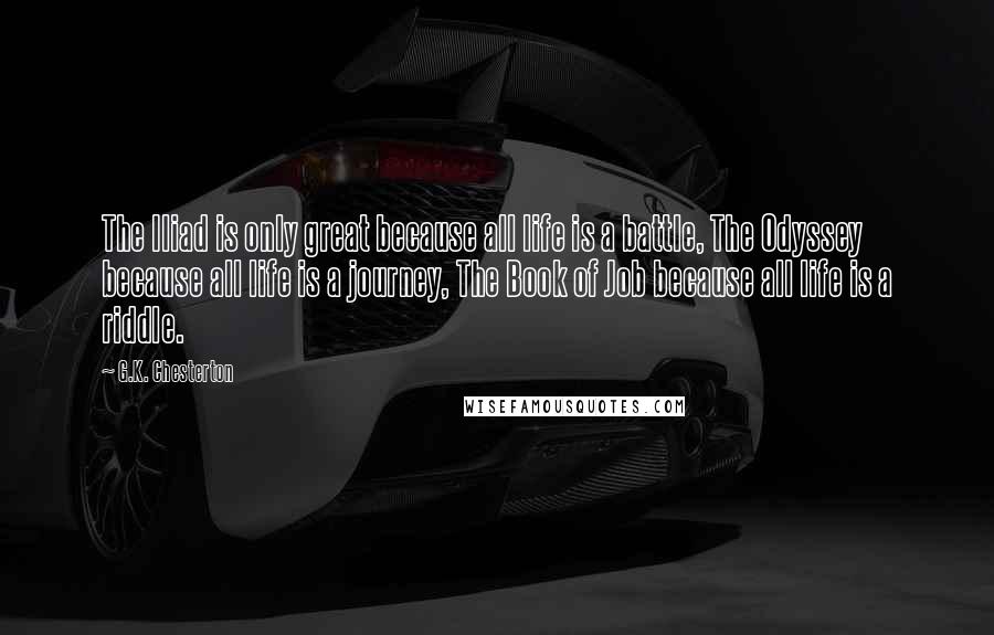 G.K. Chesterton Quotes: The Iliad is only great because all life is a battle, The Odyssey because all life is a journey, The Book of Job because all life is a riddle.