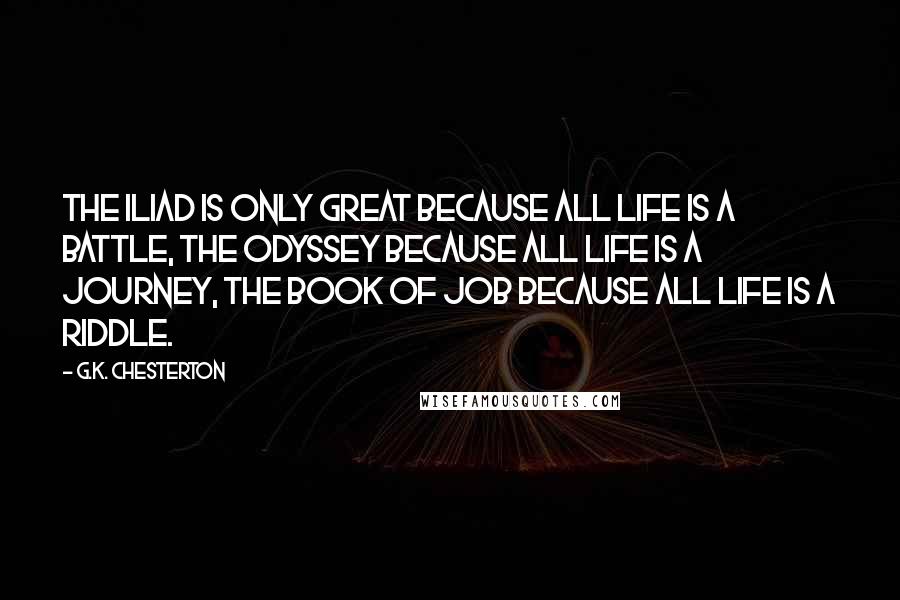 G.K. Chesterton Quotes: The Iliad is only great because all life is a battle, The Odyssey because all life is a journey, The Book of Job because all life is a riddle.