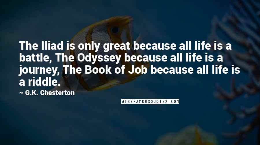 G.K. Chesterton Quotes: The Iliad is only great because all life is a battle, The Odyssey because all life is a journey, The Book of Job because all life is a riddle.