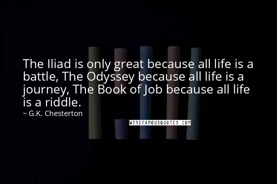 G.K. Chesterton Quotes: The Iliad is only great because all life is a battle, The Odyssey because all life is a journey, The Book of Job because all life is a riddle.