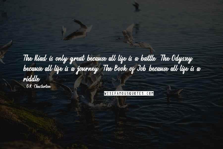 G.K. Chesterton Quotes: The Iliad is only great because all life is a battle, The Odyssey because all life is a journey, The Book of Job because all life is a riddle.