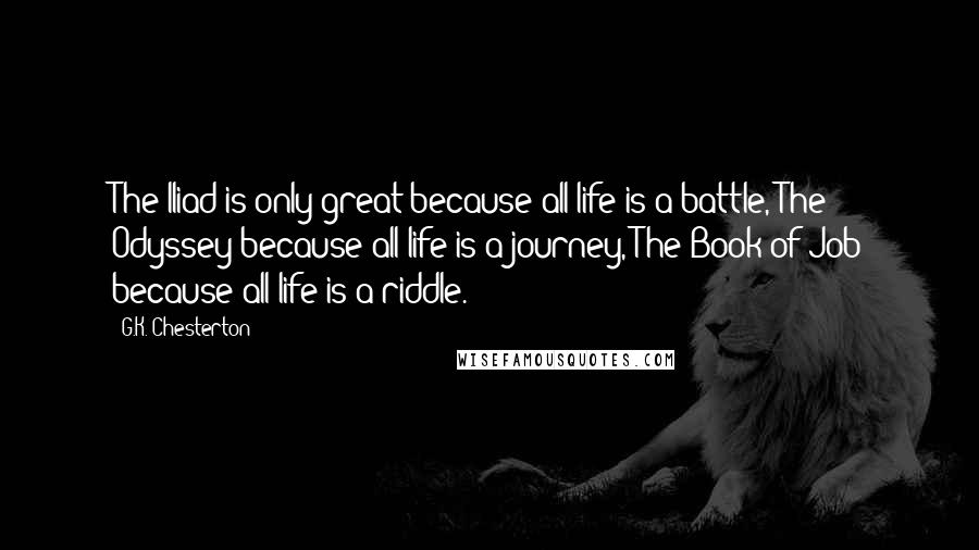 G.K. Chesterton Quotes: The Iliad is only great because all life is a battle, The Odyssey because all life is a journey, The Book of Job because all life is a riddle.