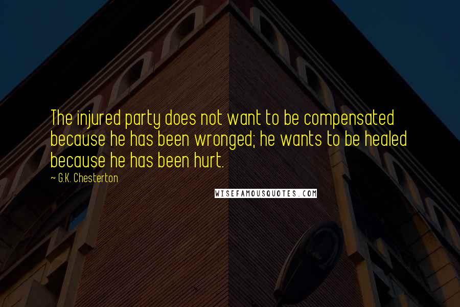 G.K. Chesterton Quotes: The injured party does not want to be compensated because he has been wronged; he wants to be healed because he has been hurt.