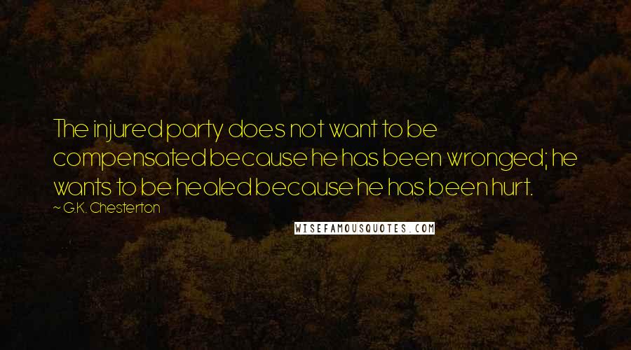 G.K. Chesterton Quotes: The injured party does not want to be compensated because he has been wronged; he wants to be healed because he has been hurt.