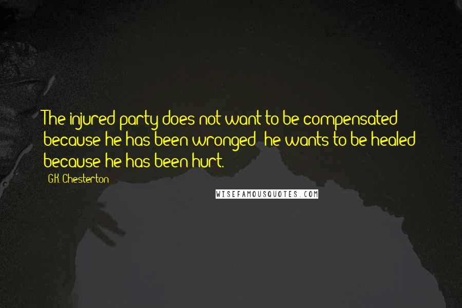 G.K. Chesterton Quotes: The injured party does not want to be compensated because he has been wronged; he wants to be healed because he has been hurt.