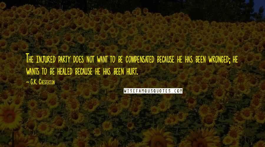 G.K. Chesterton Quotes: The injured party does not want to be compensated because he has been wronged; he wants to be healed because he has been hurt.