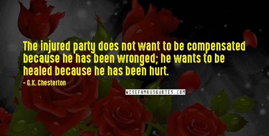 G.K. Chesterton Quotes: The injured party does not want to be compensated because he has been wronged; he wants to be healed because he has been hurt.