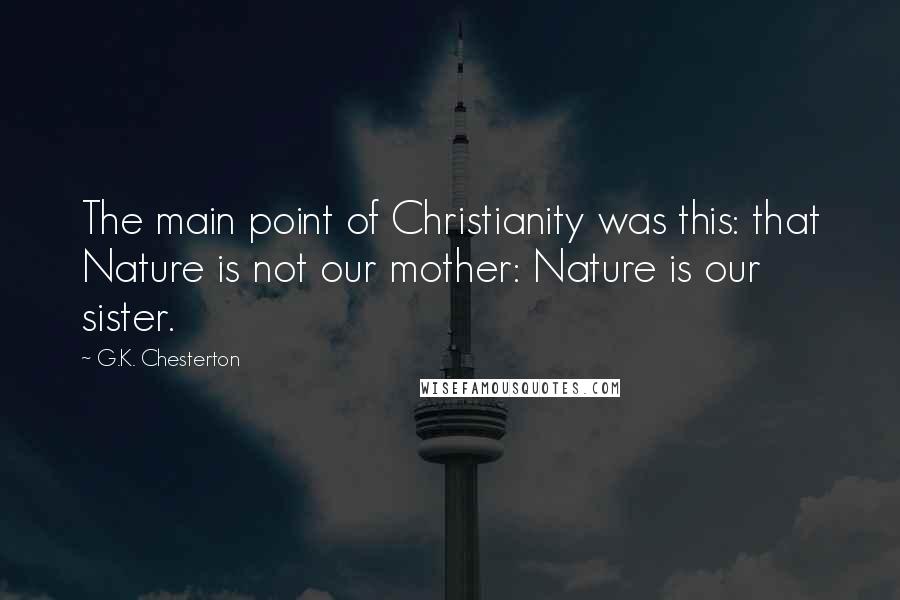 G.K. Chesterton Quotes: The main point of Christianity was this: that Nature is not our mother: Nature is our sister.