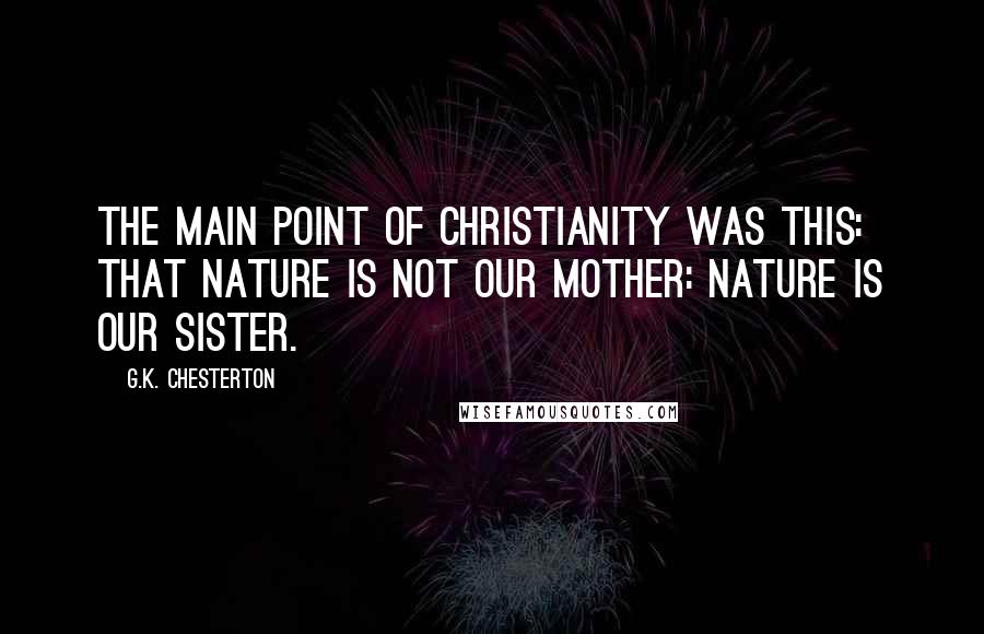 G.K. Chesterton Quotes: The main point of Christianity was this: that Nature is not our mother: Nature is our sister.