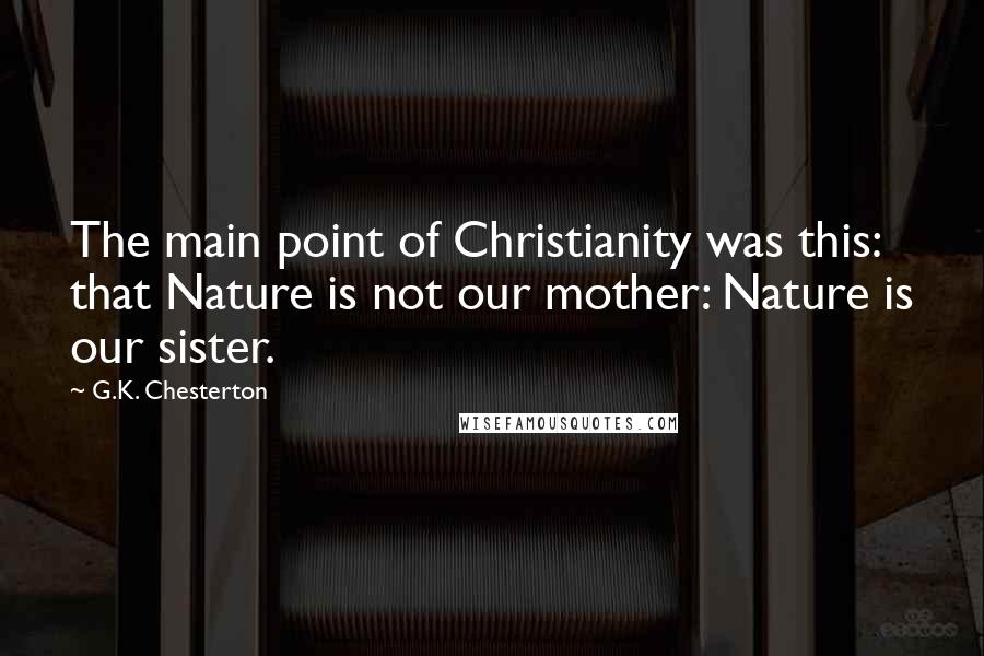 G.K. Chesterton Quotes: The main point of Christianity was this: that Nature is not our mother: Nature is our sister.