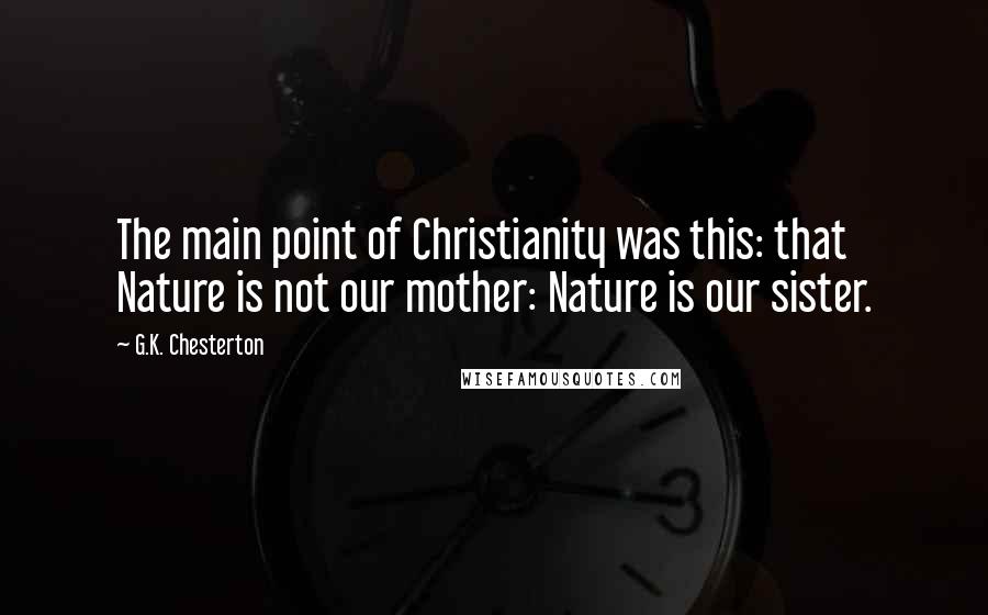 G.K. Chesterton Quotes: The main point of Christianity was this: that Nature is not our mother: Nature is our sister.