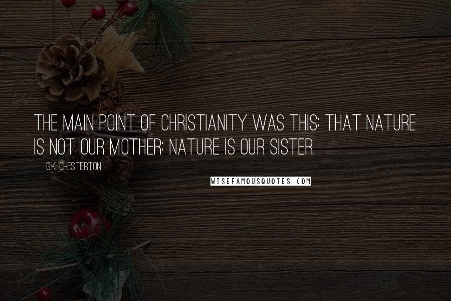G.K. Chesterton Quotes: The main point of Christianity was this: that Nature is not our mother: Nature is our sister.