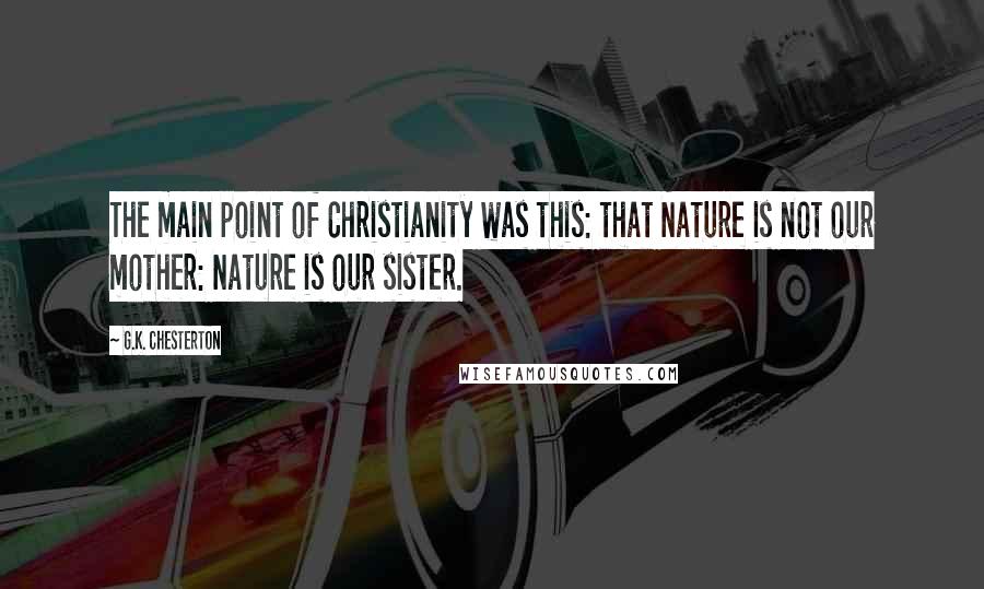 G.K. Chesterton Quotes: The main point of Christianity was this: that Nature is not our mother: Nature is our sister.