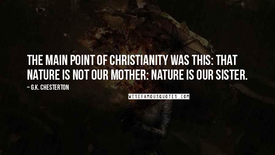 G.K. Chesterton Quotes: The main point of Christianity was this: that Nature is not our mother: Nature is our sister.