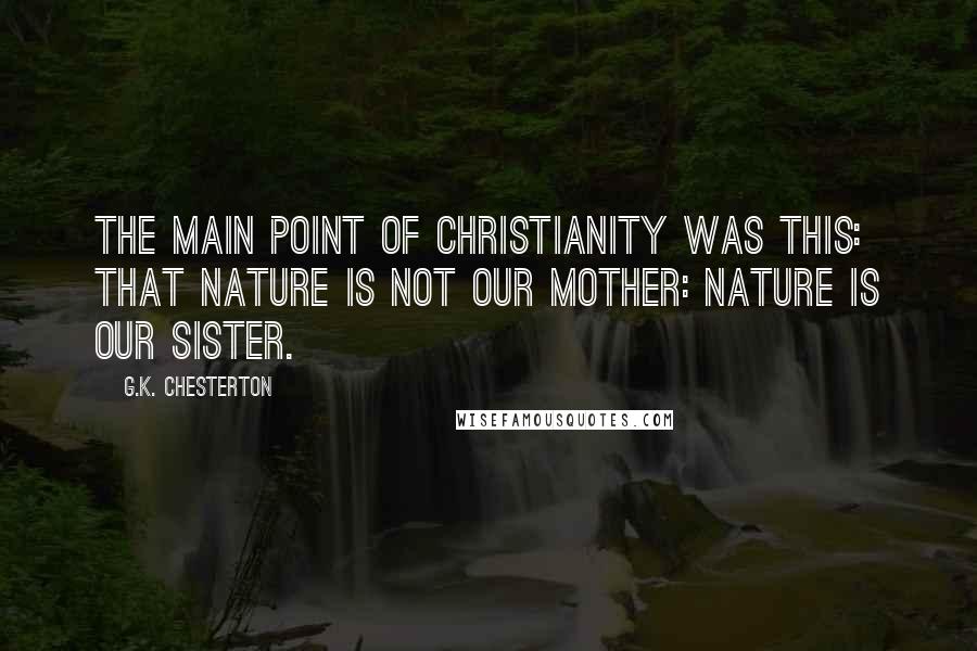 G.K. Chesterton Quotes: The main point of Christianity was this: that Nature is not our mother: Nature is our sister.