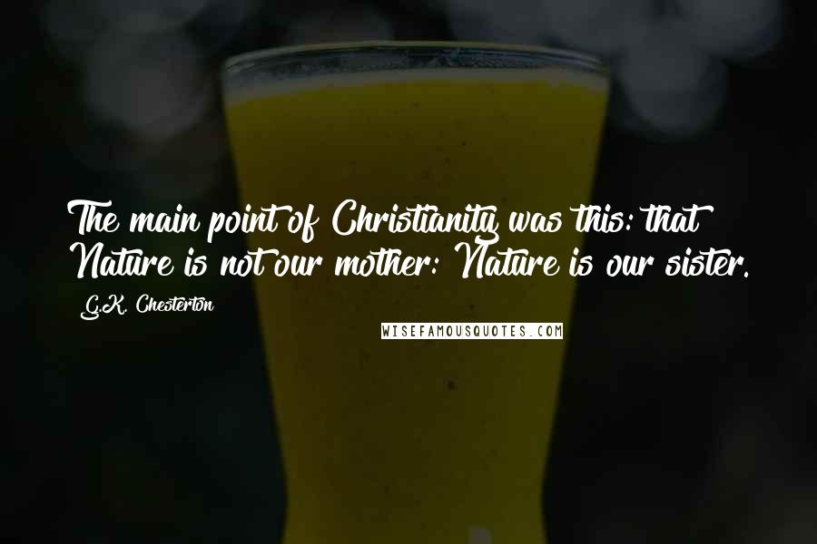 G.K. Chesterton Quotes: The main point of Christianity was this: that Nature is not our mother: Nature is our sister.