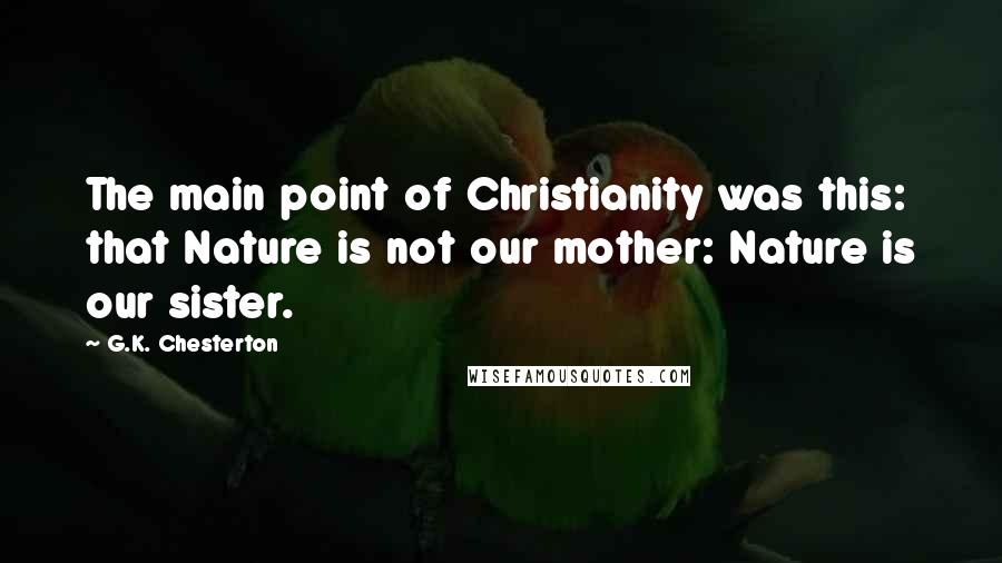 G.K. Chesterton Quotes: The main point of Christianity was this: that Nature is not our mother: Nature is our sister.