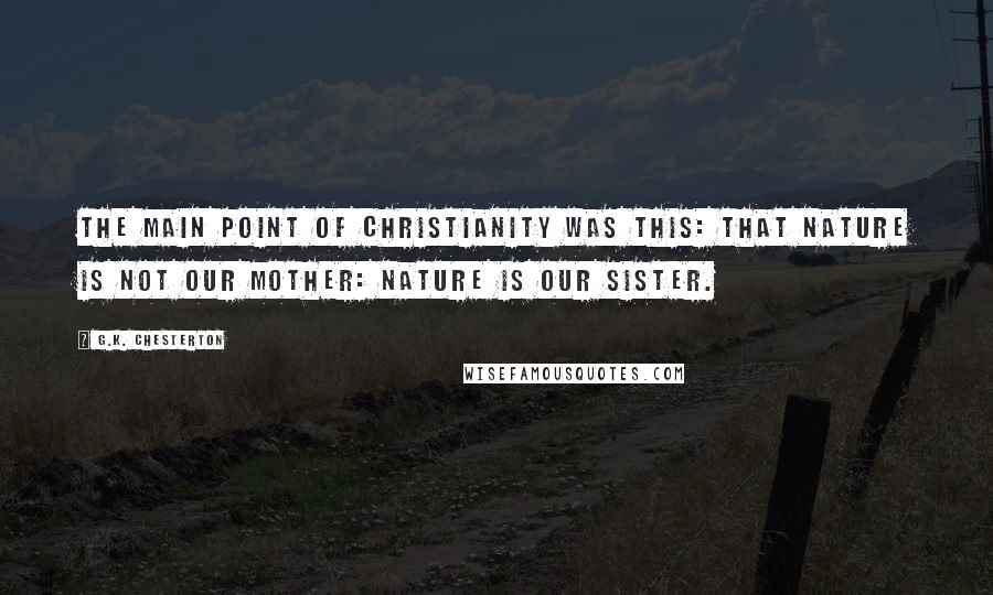 G.K. Chesterton Quotes: The main point of Christianity was this: that Nature is not our mother: Nature is our sister.