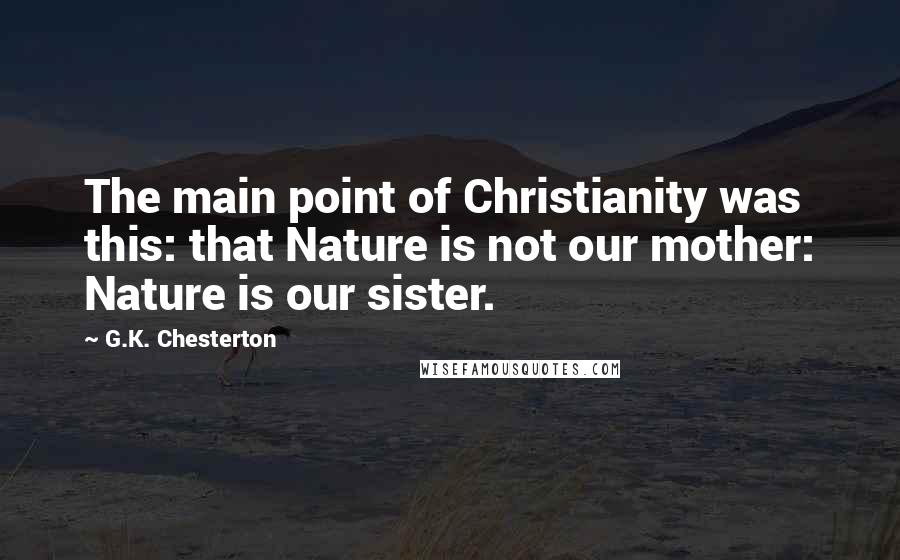 G.K. Chesterton Quotes: The main point of Christianity was this: that Nature is not our mother: Nature is our sister.