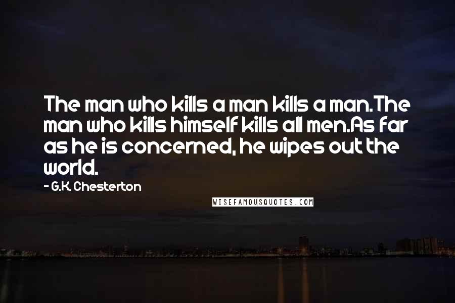 G.K. Chesterton Quotes: The man who kills a man kills a man.The man who kills himself kills all men.As far as he is concerned, he wipes out the world.