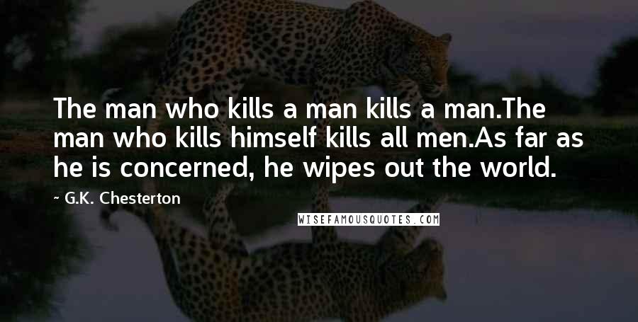 G.K. Chesterton Quotes: The man who kills a man kills a man.The man who kills himself kills all men.As far as he is concerned, he wipes out the world.