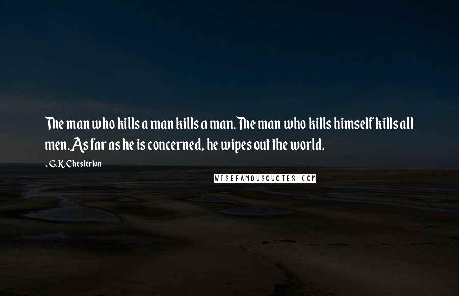 G.K. Chesterton Quotes: The man who kills a man kills a man.The man who kills himself kills all men.As far as he is concerned, he wipes out the world.