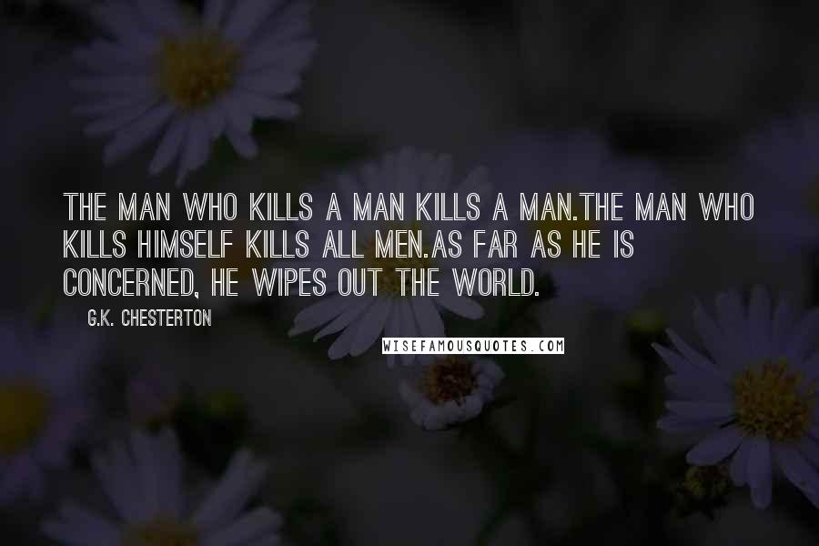 G.K. Chesterton Quotes: The man who kills a man kills a man.The man who kills himself kills all men.As far as he is concerned, he wipes out the world.