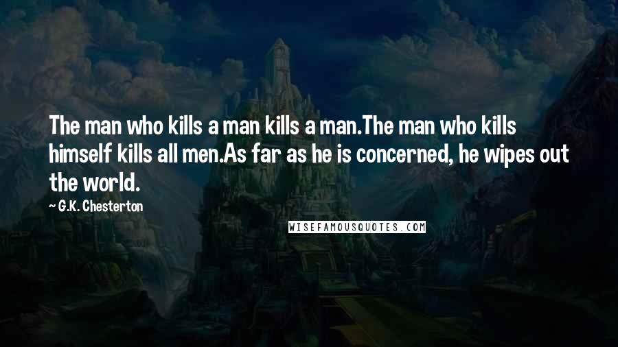 G.K. Chesterton Quotes: The man who kills a man kills a man.The man who kills himself kills all men.As far as he is concerned, he wipes out the world.