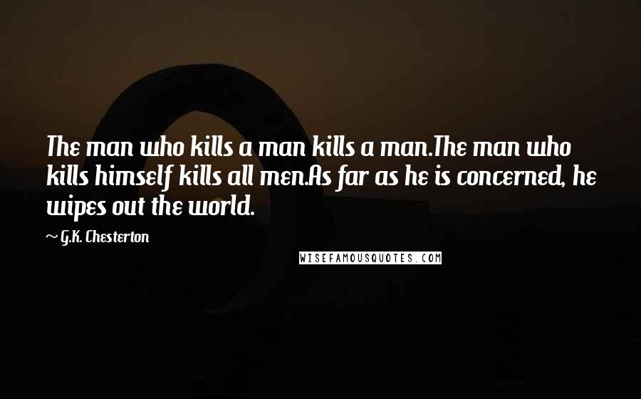 G.K. Chesterton Quotes: The man who kills a man kills a man.The man who kills himself kills all men.As far as he is concerned, he wipes out the world.