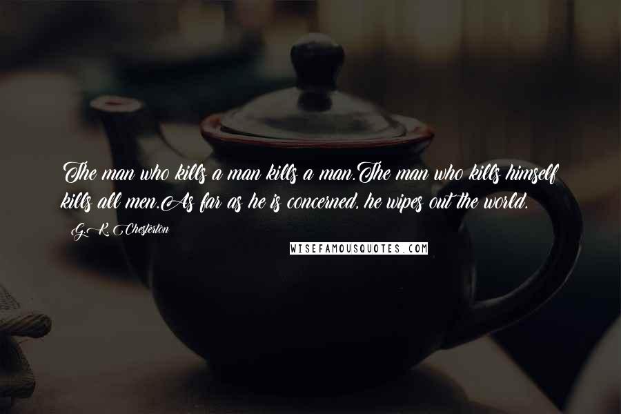 G.K. Chesterton Quotes: The man who kills a man kills a man.The man who kills himself kills all men.As far as he is concerned, he wipes out the world.