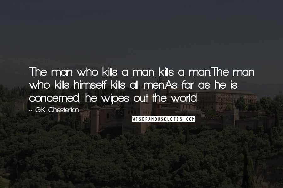 G.K. Chesterton Quotes: The man who kills a man kills a man.The man who kills himself kills all men.As far as he is concerned, he wipes out the world.