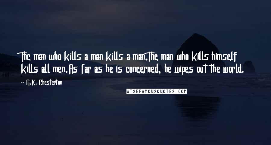 G.K. Chesterton Quotes: The man who kills a man kills a man.The man who kills himself kills all men.As far as he is concerned, he wipes out the world.