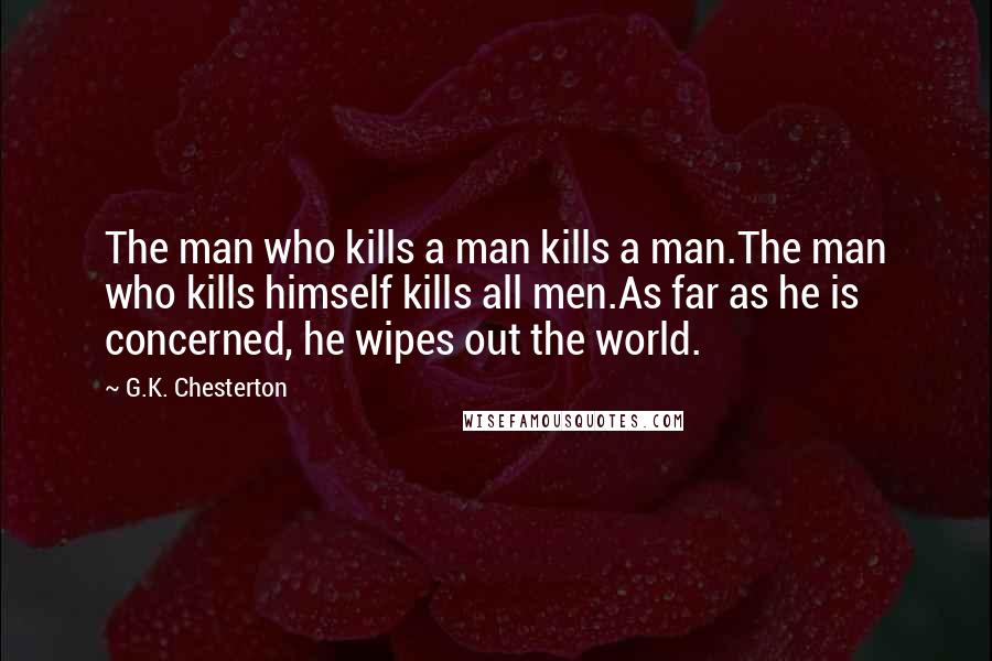 G.K. Chesterton Quotes: The man who kills a man kills a man.The man who kills himself kills all men.As far as he is concerned, he wipes out the world.