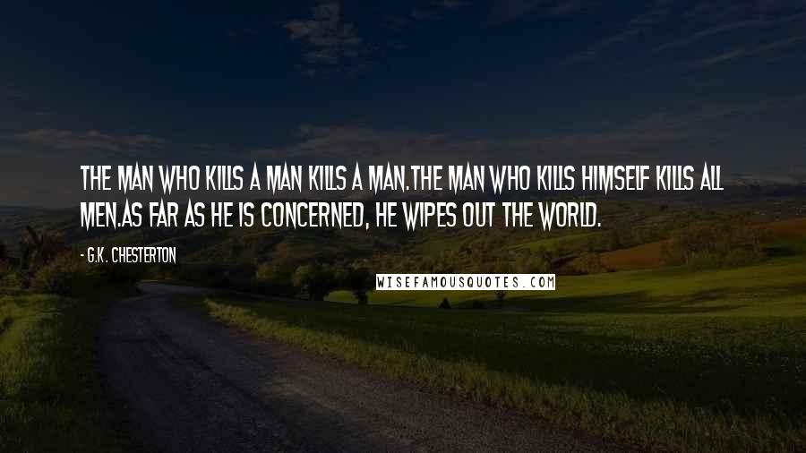 G.K. Chesterton Quotes: The man who kills a man kills a man.The man who kills himself kills all men.As far as he is concerned, he wipes out the world.