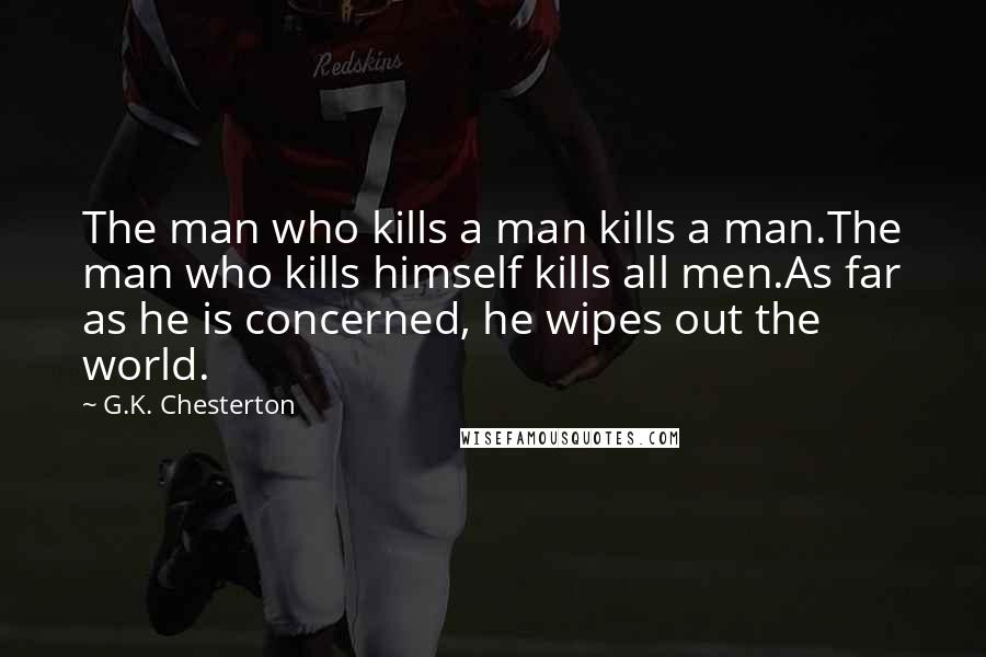 G.K. Chesterton Quotes: The man who kills a man kills a man.The man who kills himself kills all men.As far as he is concerned, he wipes out the world.