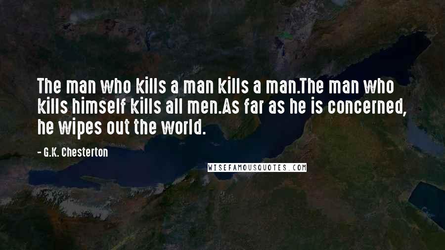 G.K. Chesterton Quotes: The man who kills a man kills a man.The man who kills himself kills all men.As far as he is concerned, he wipes out the world.