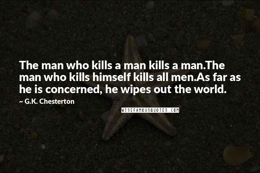 G.K. Chesterton Quotes: The man who kills a man kills a man.The man who kills himself kills all men.As far as he is concerned, he wipes out the world.