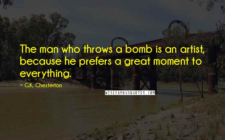 G.K. Chesterton Quotes: The man who throws a bomb is an artist, because he prefers a great moment to everything.