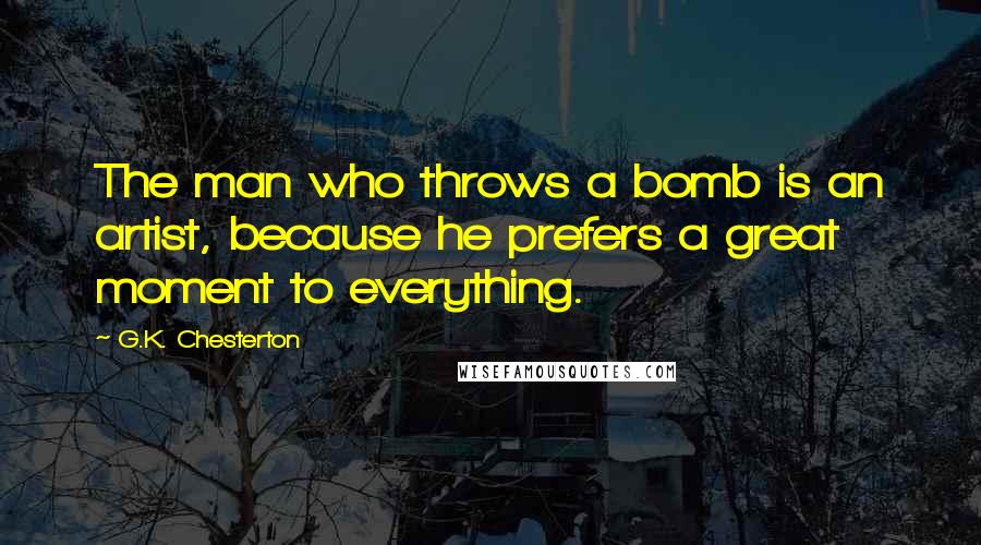 G.K. Chesterton Quotes: The man who throws a bomb is an artist, because he prefers a great moment to everything.