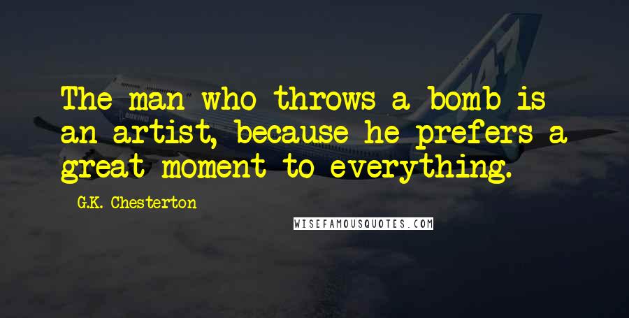 G.K. Chesterton Quotes: The man who throws a bomb is an artist, because he prefers a great moment to everything.