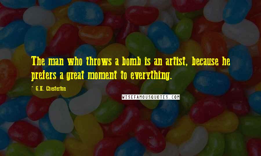 G.K. Chesterton Quotes: The man who throws a bomb is an artist, because he prefers a great moment to everything.