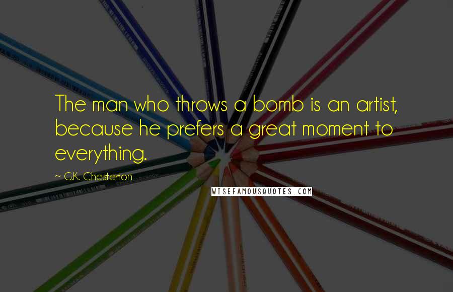 G.K. Chesterton Quotes: The man who throws a bomb is an artist, because he prefers a great moment to everything.