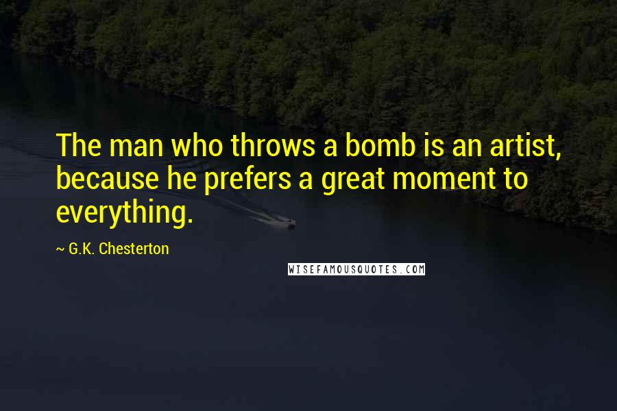 G.K. Chesterton Quotes: The man who throws a bomb is an artist, because he prefers a great moment to everything.