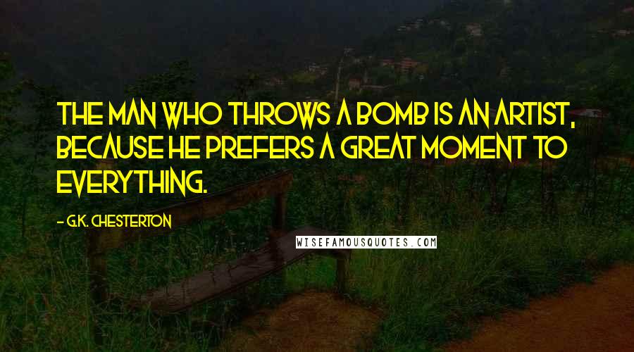 G.K. Chesterton Quotes: The man who throws a bomb is an artist, because he prefers a great moment to everything.