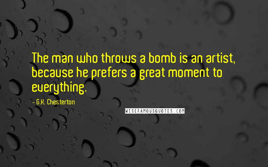 G.K. Chesterton Quotes: The man who throws a bomb is an artist, because he prefers a great moment to everything.