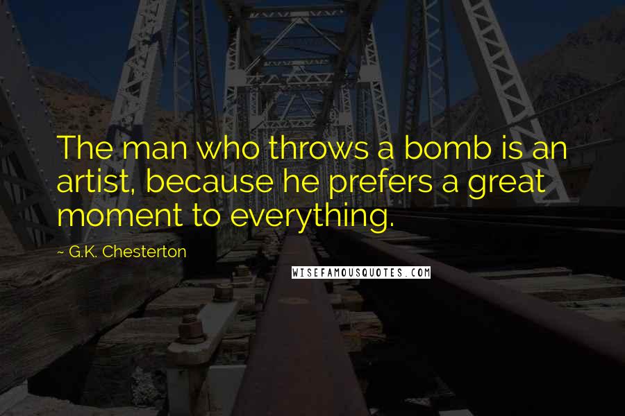 G.K. Chesterton Quotes: The man who throws a bomb is an artist, because he prefers a great moment to everything.
