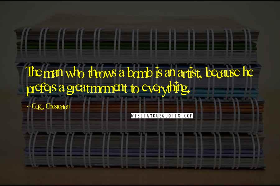 G.K. Chesterton Quotes: The man who throws a bomb is an artist, because he prefers a great moment to everything.