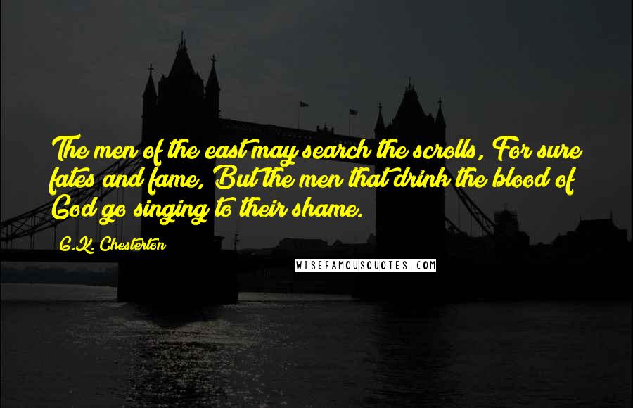 G.K. Chesterton Quotes: The men of the east may search the scrolls, For sure fates and fame, But the men that drink the blood of God go singing to their shame.