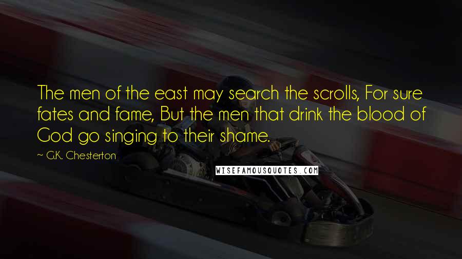 G.K. Chesterton Quotes: The men of the east may search the scrolls, For sure fates and fame, But the men that drink the blood of God go singing to their shame.